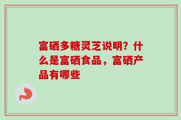 富硒多糖灵芝说明？什么是富硒食品，富硒产品有哪些