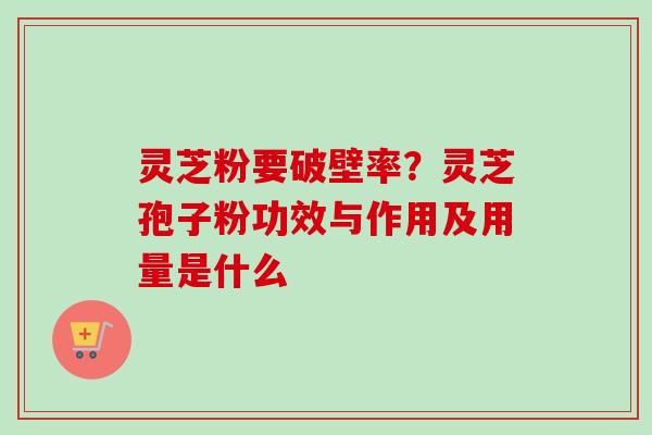 灵芝粉要破壁率？灵芝孢子粉功效与作用及用量是什么