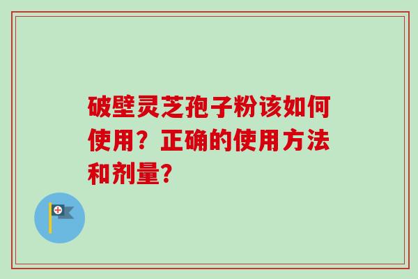 破壁灵芝孢子粉该如何使用？正确的使用方法和剂量？