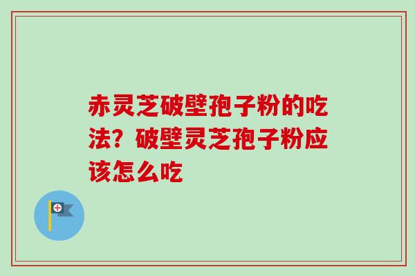 赤灵芝破壁孢子粉的吃法？破壁灵芝孢子粉应该怎么吃