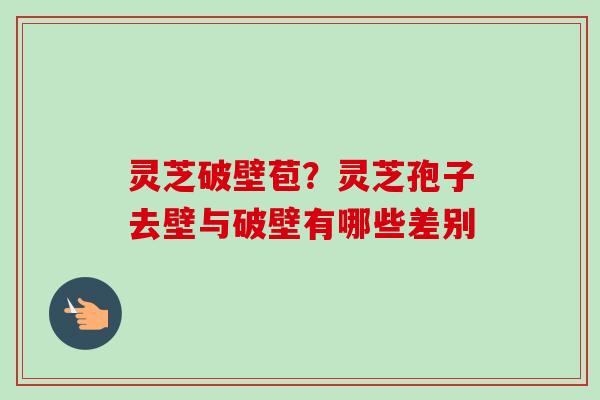 灵芝破壁苞？灵芝孢子去壁与破壁有哪些差别