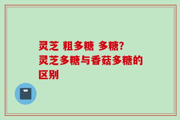 灵芝 粗多糖 多糖？灵芝多糖与香菇多糖的区别