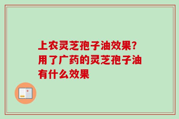 上农灵芝孢子油效果?用了广药的灵芝孢子油有什么效果 上农灵芝孢子油效果?用了广药的灵芝孢子油有什么效果