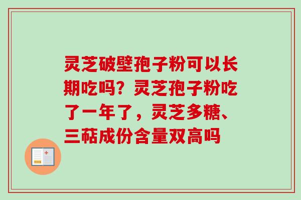 灵芝破壁孢子粉可以长期吃吗？灵芝孢子粉吃了一年了，灵芝多糖、三萜成份含量双高吗