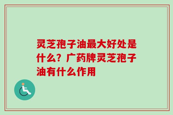 灵芝孢子油最大好处是什么?广药牌灵芝孢子油有什么作用