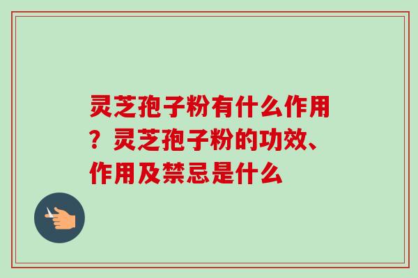 灵芝孢子粉有什么作用?灵芝孢子粉的功效、作用及禁忌是什么