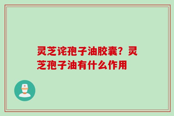 灵芝诧孢子油胶囊？灵芝孢子油有什么作用