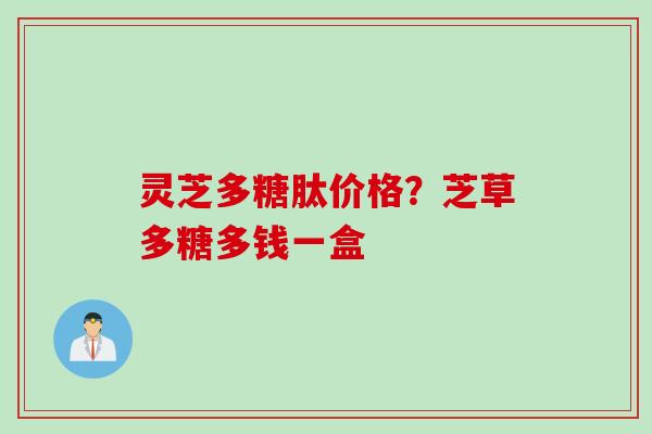 灵芝多糖肽价格？芝草多糖多钱一盒