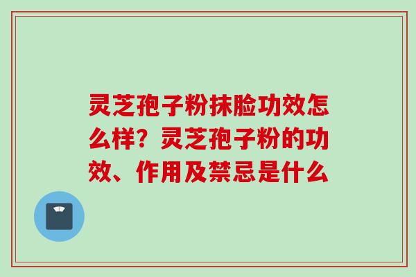 灵芝孢子粉抹脸功效怎么样？灵芝孢子粉的功效、作用及禁忌是什么
