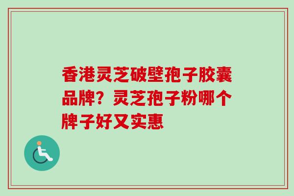 香港灵芝破壁孢子胶囊品牌？灵芝孢子粉哪个牌子好又实惠