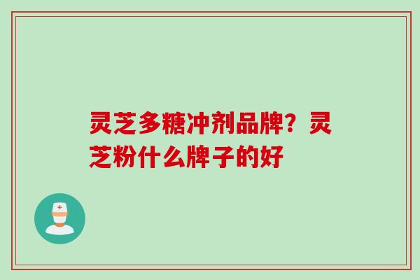 灵芝多糖冲剂品牌？灵芝粉什么牌子的好