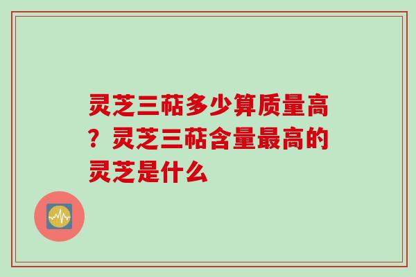 灵芝三萜多少算质量高？灵芝三萜含量最高的灵芝是什么