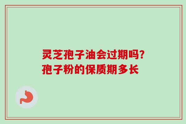 灵芝孢子油会过期吗？孢子粉的保质期多长