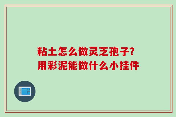 粘土怎么做灵芝孢子？用彩泥能做什么小挂件