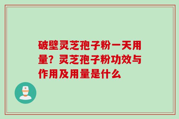 破壁灵芝孢子粉一天用量？灵芝孢子粉功效与作用及用量是什么