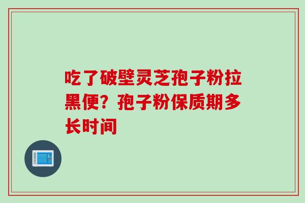 吃了破壁灵芝孢子粉拉黑便？孢子粉保质期多长时间