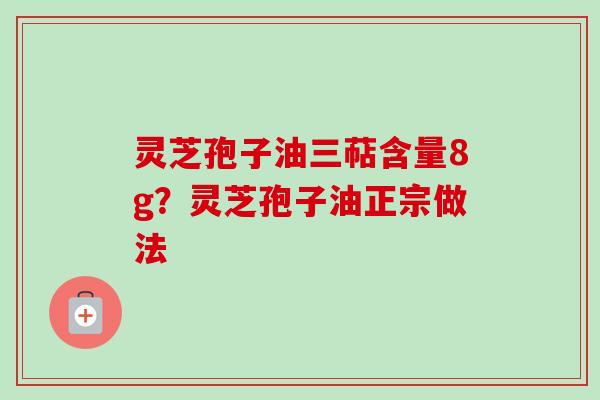 灵芝孢子油三萜含量8g？灵芝孢子油正宗做法