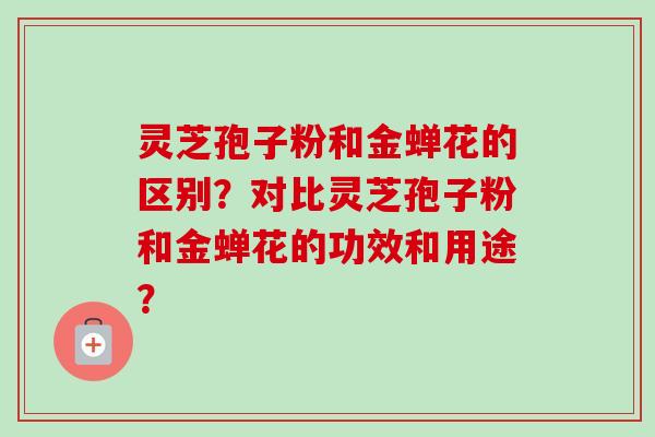 灵芝孢子粉和金蝉花的区别？对比灵芝孢子粉和金蝉花的功效和用途？