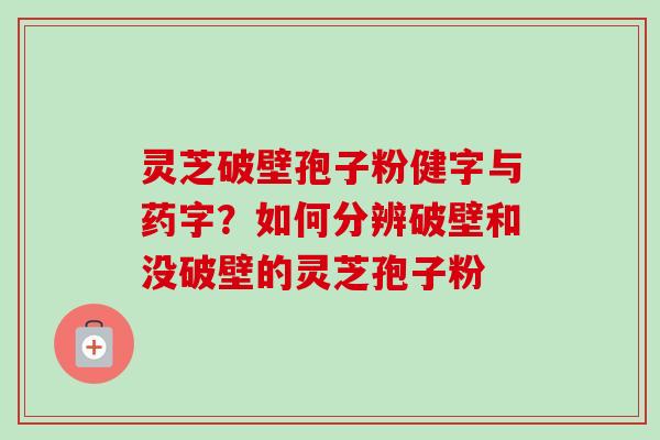 灵芝破壁孢子粉健字与药字？如何分辨破壁和没破壁的灵芝孢子粉