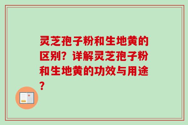 灵芝孢子粉和生地黄的区别？详解灵芝孢子粉和生地黄的功效与用途？