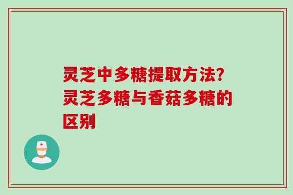 灵芝中多糖提取方法？灵芝多糖与香菇多糖的区别
