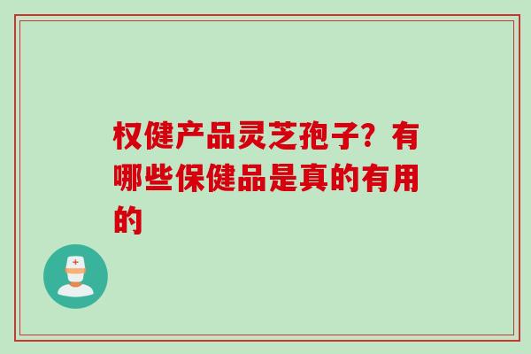 权健产品灵芝孢子？有哪些保健品是真的有用的