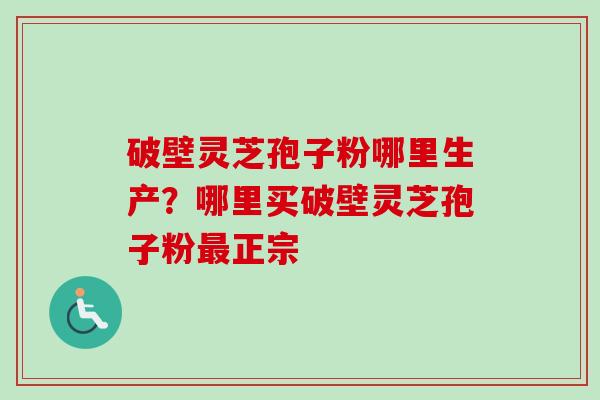 破壁灵芝孢子粉哪里生产？哪里买破壁灵芝孢子粉正宗