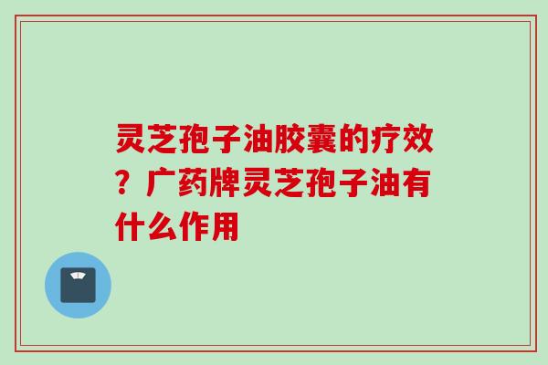 灵芝孢子油胶囊的疗效？广药牌灵芝孢子油有什么作用