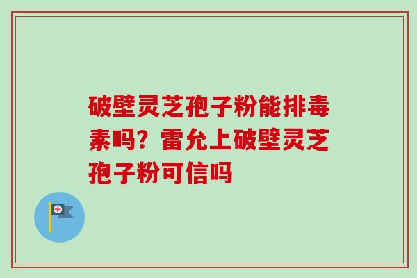 破壁灵芝孢子粉能排毒素吗？雷允上破壁灵芝孢子粉可信吗