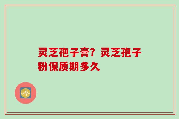 灵芝孢子膏？灵芝孢子粉保质期多久