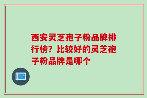 西安灵芝孢子粉品牌排行榜？比较好的灵芝孢子粉品牌是哪个