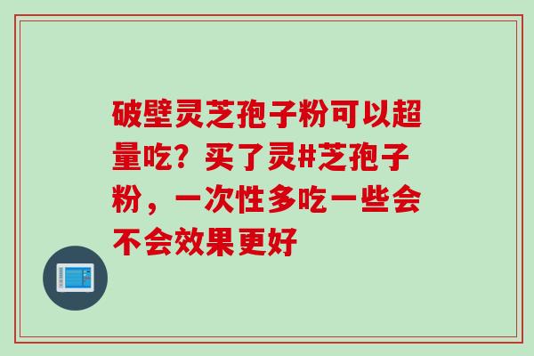 破壁灵芝孢子粉可以超量吃？买了灵#芝孢子粉，一次性多吃一些会不会效果更好