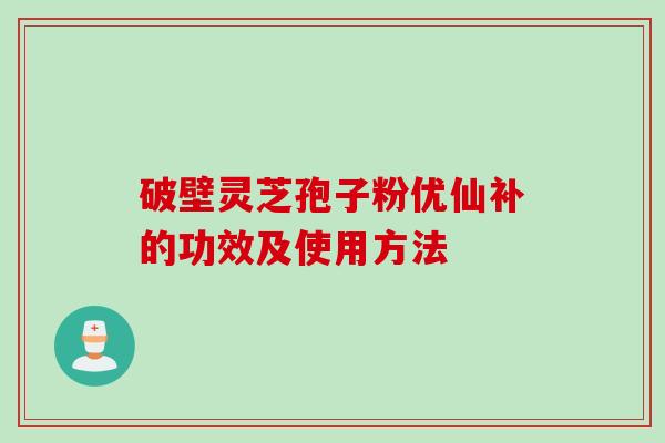 破壁灵芝孢子粉优仙补的功效及使用方法