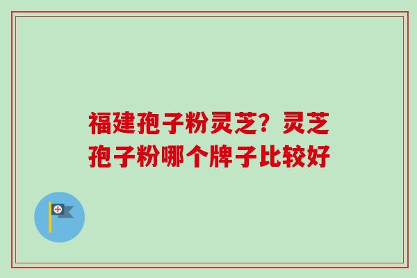 福建孢子粉灵芝？灵芝孢子粉哪个牌子比较好