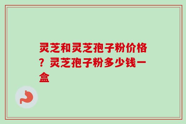 灵芝和灵芝孢子粉价格？灵芝孢子粉多少钱一盒