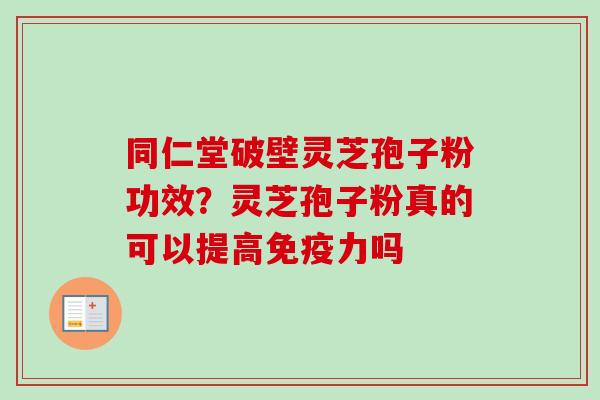 同仁堂破壁灵芝孢子粉功效？灵芝孢子粉真的可以提高免疫力吗