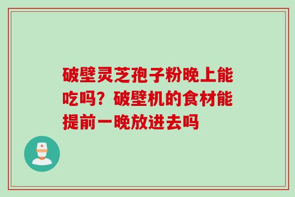 破壁灵芝孢子粉晚上能吃吗？破壁机的食材能提前一晚放进去吗