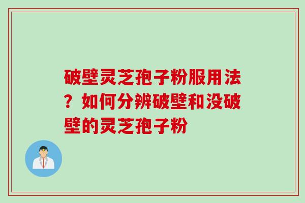 破壁灵芝孢子粉服用法？如何分辨破壁和没破壁的灵芝孢子粉