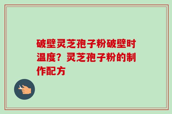 破壁灵芝孢子粉破壁时温度？灵芝孢子粉的制作配方