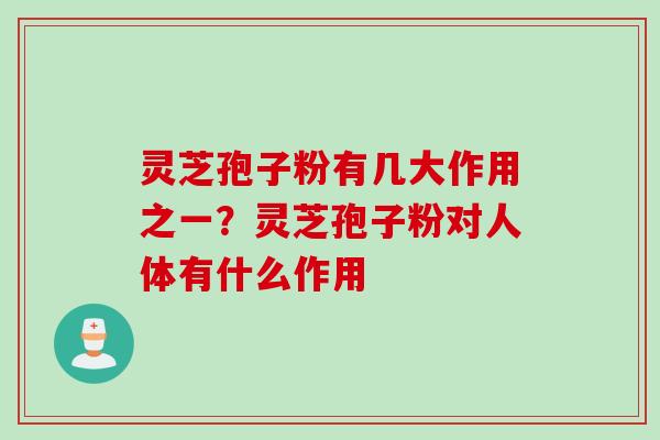 灵芝孢子粉有几大作用之一？灵芝孢子粉对人体有什么作用
