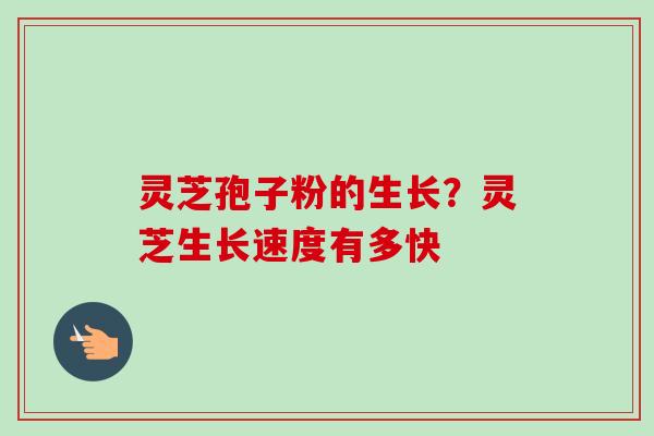 灵芝孢子粉的生长?灵芝生长速度有多快