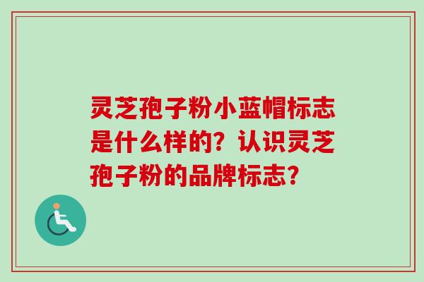 灵芝孢子粉小蓝帽标志是什么样的？认识灵芝孢子粉的品牌标志？