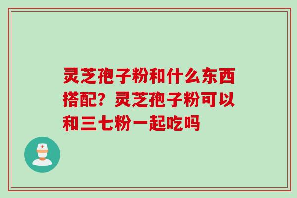 灵芝孢子粉和什么东西搭配?灵芝孢子粉可以和三七粉一起吃吗