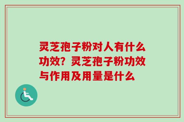 灵芝孢子粉对人有什么功效?灵芝孢子粉功效与作用及用量是什么