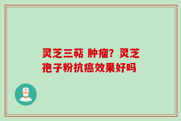 灵芝三萜 肿瘤？灵芝孢子粉抗癌效果好吗