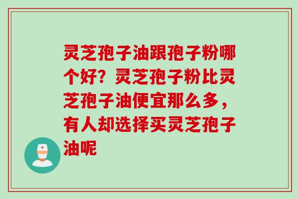 灵芝孢子油跟孢子粉哪个好？灵芝孢子粉比灵芝孢子油便宜那么多，有人却选择买灵芝孢子油呢