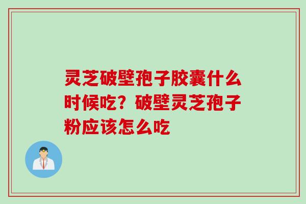 灵芝破壁孢子胶囊什么时候吃？破壁灵芝孢子粉应该怎么吃