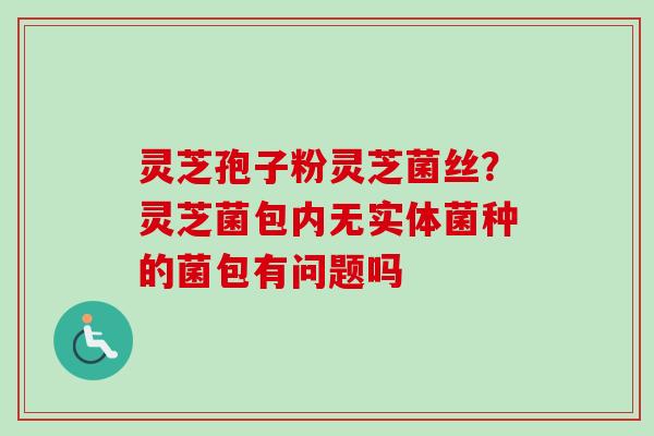 灵芝孢子粉灵芝菌丝？灵芝菌包内无实体菌种的菌包有问题吗