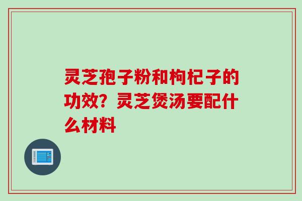 灵芝孢子粉和枸杞子的功效？灵芝煲汤要配什么材料