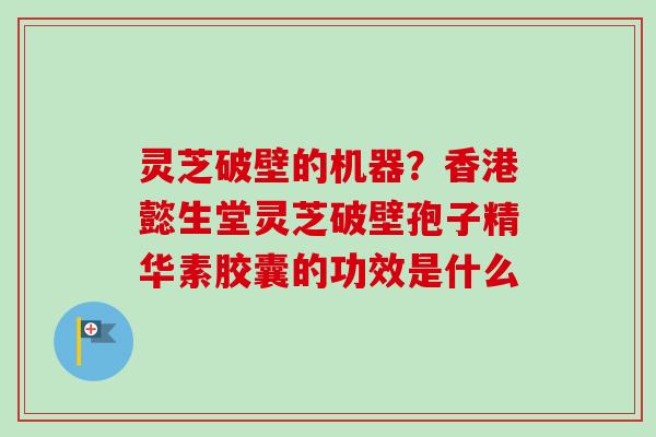 灵芝破壁的机器？香港懿生堂灵芝破壁孢子精华素胶囊的功效是什么